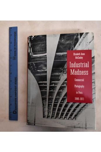 Elizabeth Anne McCauley Industrial Madness: Commercial Photography in Paris, 1848-1871 2618